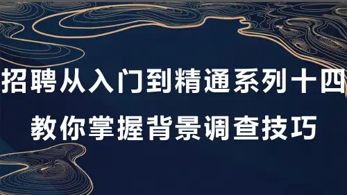招聘从入门到精通系列十四 教你掌握背景调查技巧