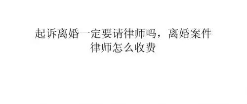 起诉离婚一定要请律师吗,离婚案件律师怎么收费